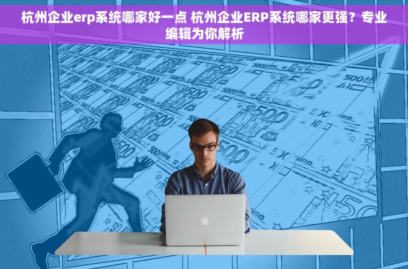 杭州企业erp系统哪家好一点 杭州企业ERP系统哪家更强？专业编辑为你解析