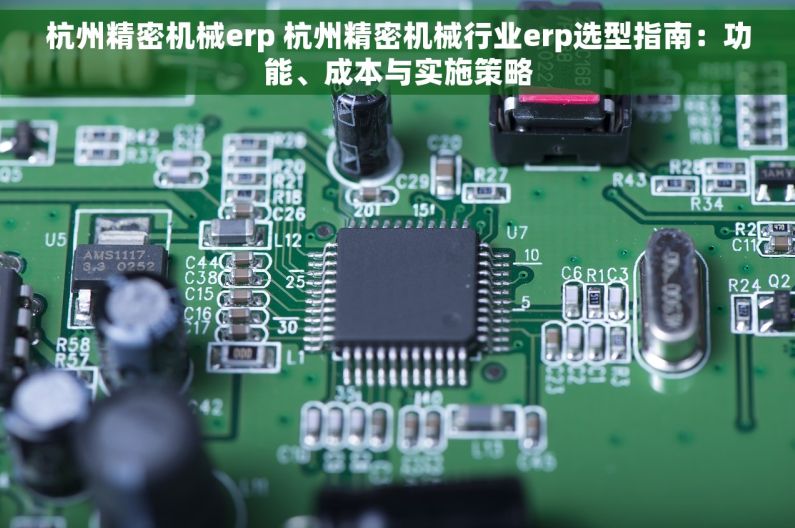 杭州精密机械erp 杭州精密机械行业erp选型指南：功能、成本与实施策略