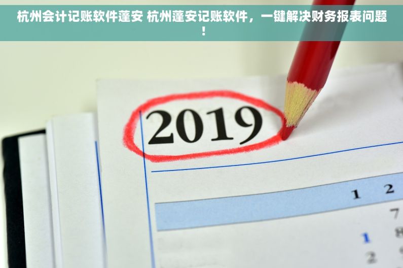 杭州会计记账软件蓬安 杭州蓬安记账软件，一键解决财务报表问题！
