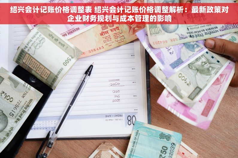 绍兴会计记账价格调整表 绍兴会计记账价格调整解析：最新政策对企业财务规划与成本管理的影响