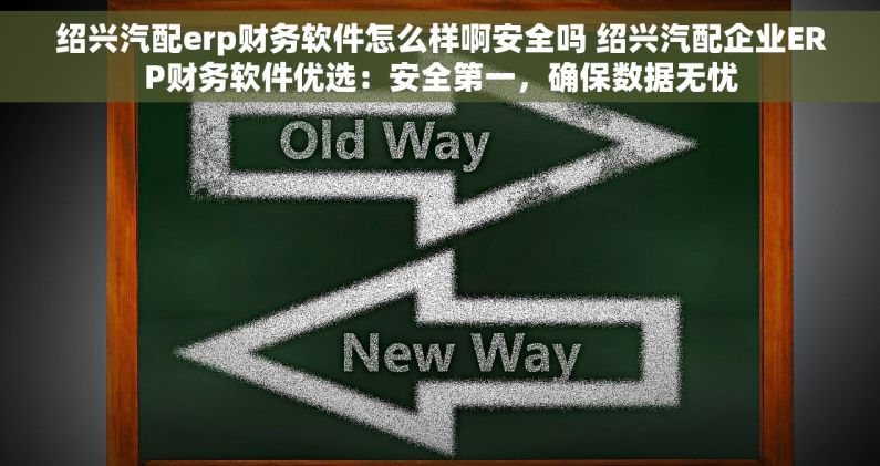 绍兴汽配erp财务软件怎么样啊安全吗 绍兴汽配企业ERP财务软件优选：安全第一，确保数据无忧