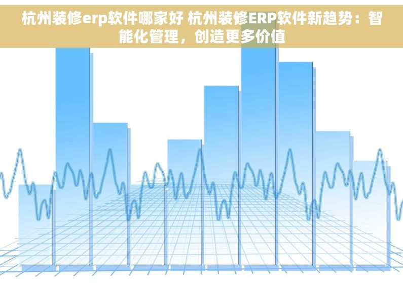 杭州装修erp软件哪家好 杭州装修ERP软件新趋势：智能化管理，创造更多价值