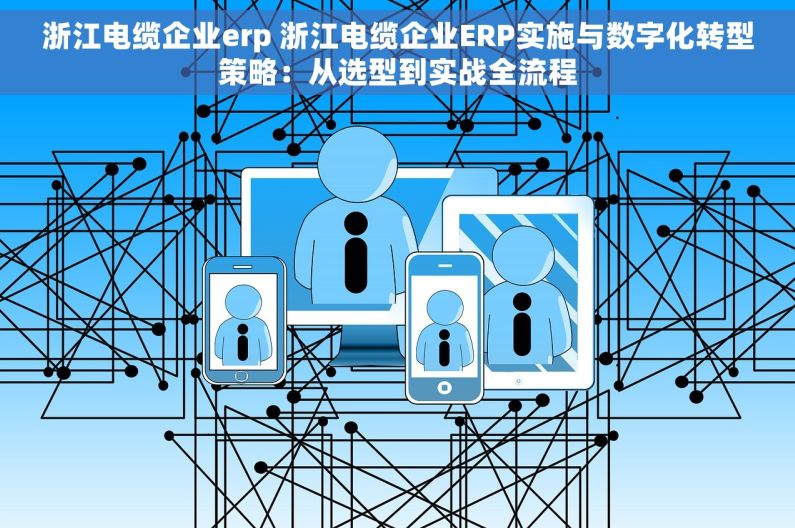 浙江电缆企业erp 浙江电缆企业ERP实施与数字化转型策略：从选型到实战全流程