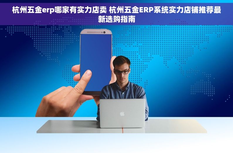 杭州五金erp哪家有实力店卖 杭州五金ERP系统实力店铺推荐最新选购指南