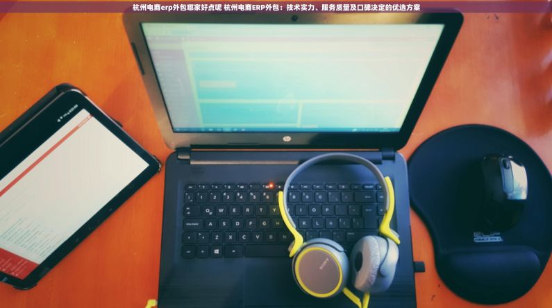 杭州电商erp外包哪家好点呢 杭州电商ERP外包：技术实力、服务质量及口碑决定的优选方案