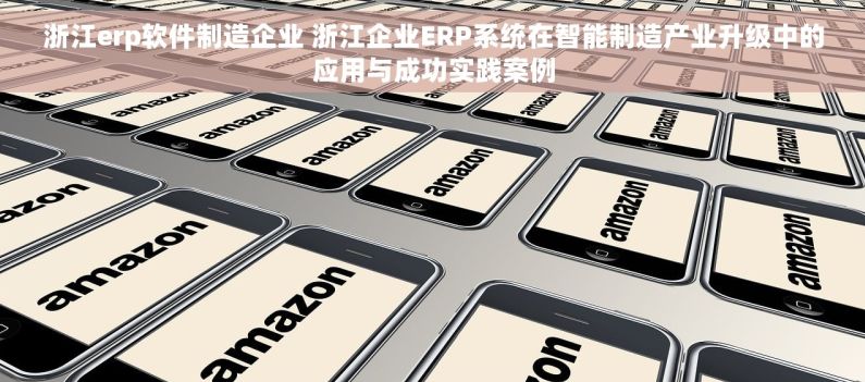 浙江erp软件制造企业 浙江企业ERP系统在智能制造产业升级中的应用与成功实践案例