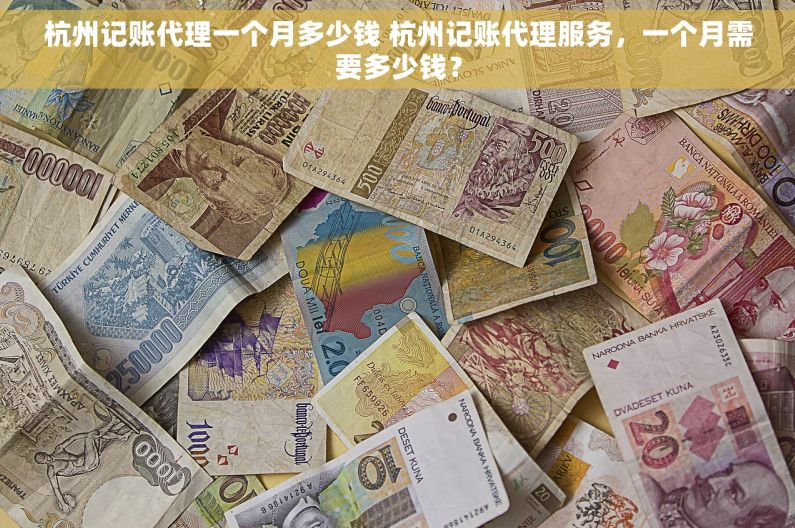 杭州记账代理一个月多少钱 杭州记账代理服务，一个月需要多少钱？