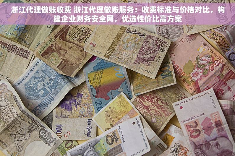 浙江代理做账收费 浙江代理做账服务：收费标准与价格对比，构建企业财务安全网，优选性价比高方案