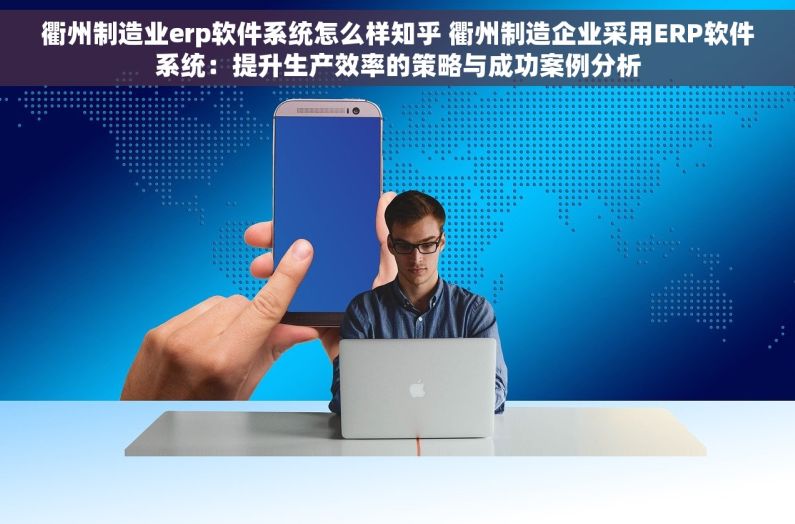 衢州制造业erp软件系统怎么样知乎 衢州制造企业采用ERP软件系统：提升生产效率的策略与成功案例分析