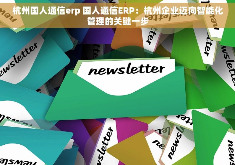 杭州国人通信erp 国人通信ERP：杭州企业迈向智能化管理的关键一步
