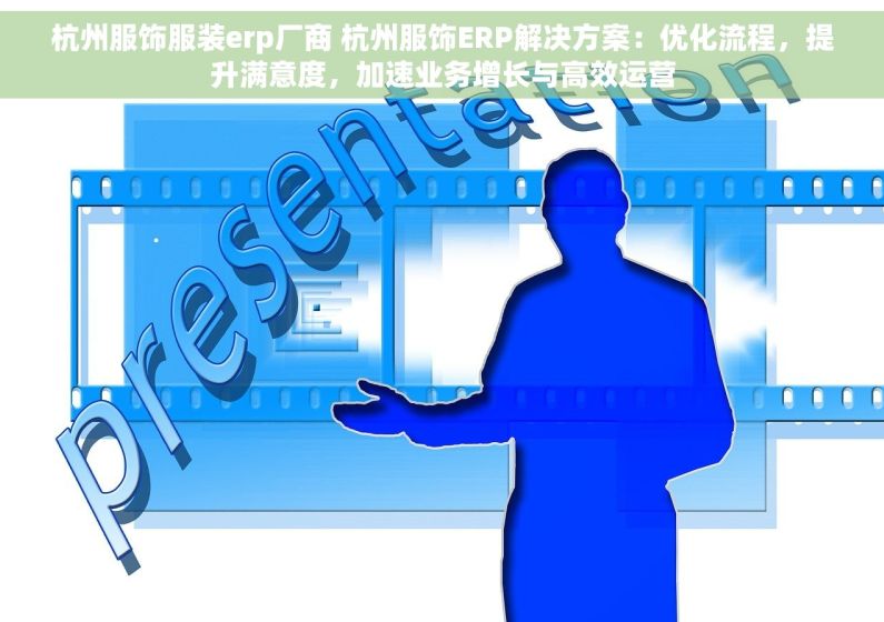 杭州服饰服装erp厂商 杭州服饰ERP解决方案：优化流程，提升满意度，加速业务增长与高效运营