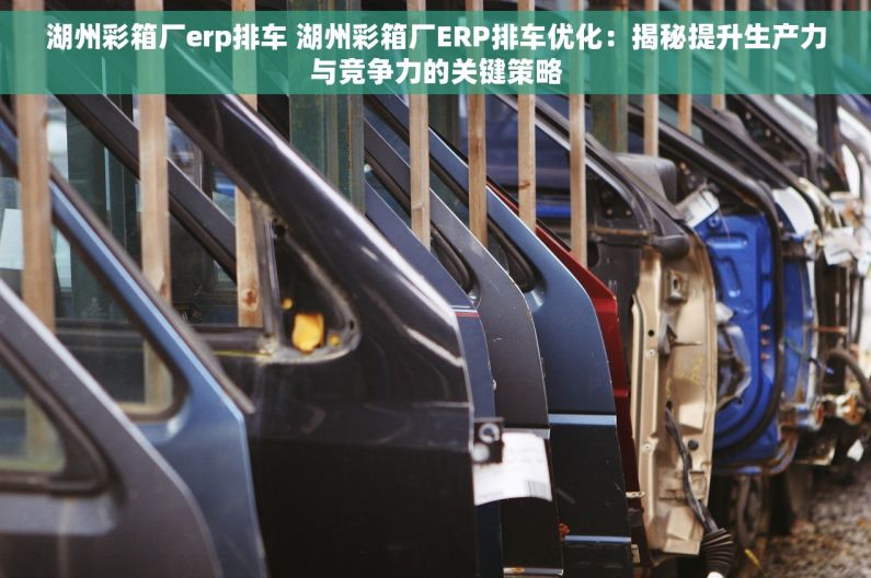 湖州彩箱厂erp排车 湖州彩箱厂ERP排车优化：揭秘提升生产力与竞争力的关键策略