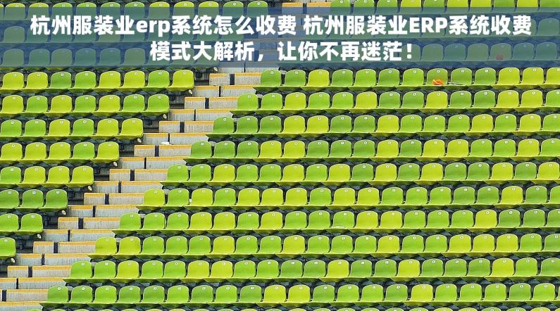 杭州服装业erp系统怎么收费 杭州服装业ERP系统收费模式大解析，让你不再迷茫！