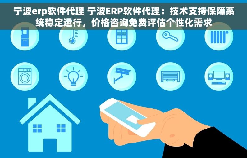 宁波erp软件代理 宁波ERP软件代理：技术支持保障系统稳定运行，价格咨询免费评估个性化需求