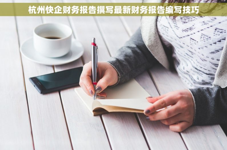 杭州快企财务报告撰写最新财务报告编写技巧