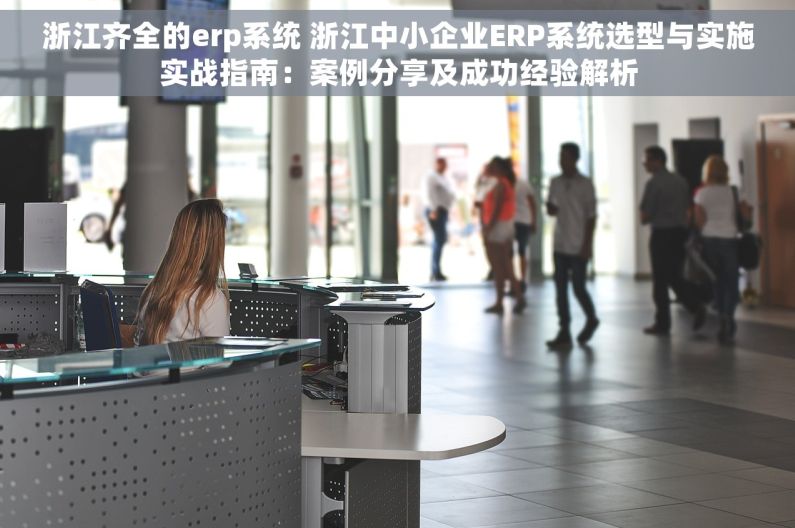 浙江齐全的erp系统 浙江中小企业ERP系统选型与实施实战指南：案例分享及成功经验解析