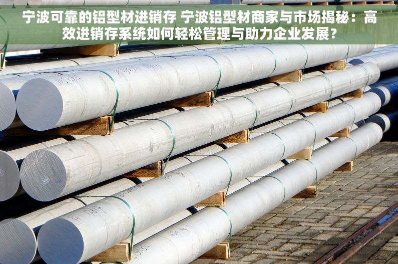 宁波可靠的铝型材进销存 宁波铝型材商家与市场揭秘：高效进销存系统如何轻松管理与助力企业发展？