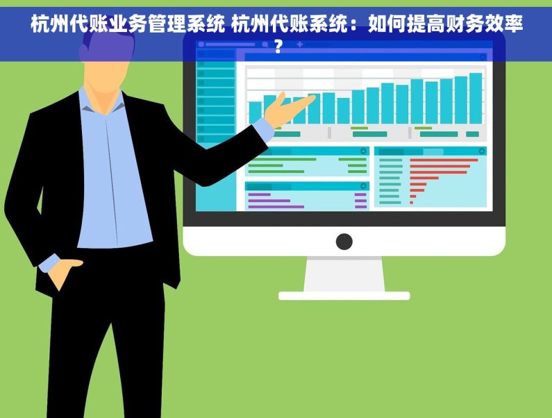 杭州代账业务管理系统 杭州代账系统：如何提高财务效率？