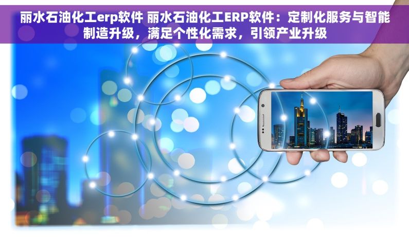 丽水石油化工erp软件 丽水石油化工ERP软件：定制化服务与智能制造升级，满足个性化需求，引领产业升级