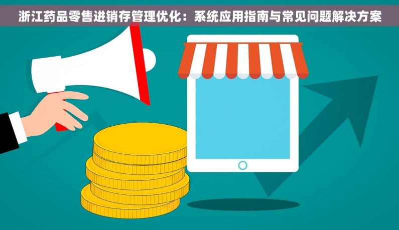 浙江药品零售进销存管理优化：系统应用指南与常见问题解决方案
