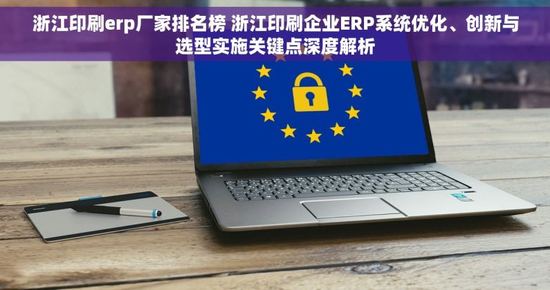 浙江印刷erp厂家排名榜 浙江印刷企业ERP系统优化、创新与选型实施关键点深度解析