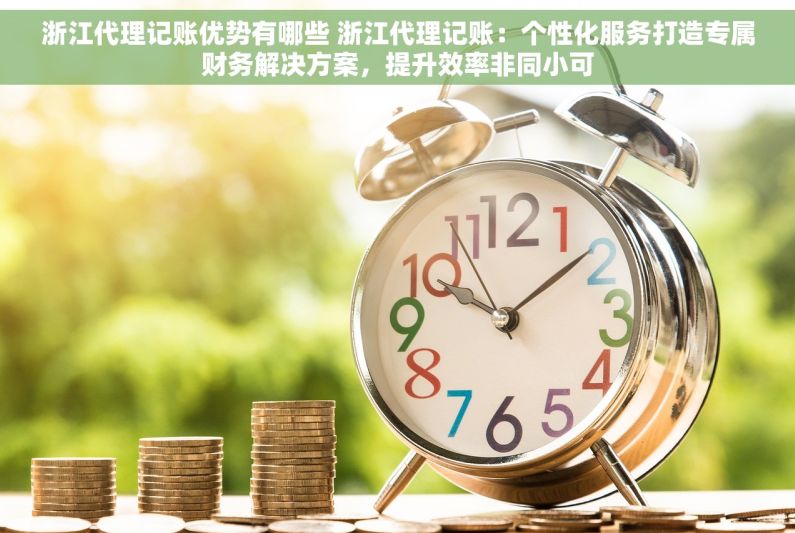 浙江代理记账优势有哪些 浙江代理记账：个性化服务打造专属财务解决方案，提升效率非同小可