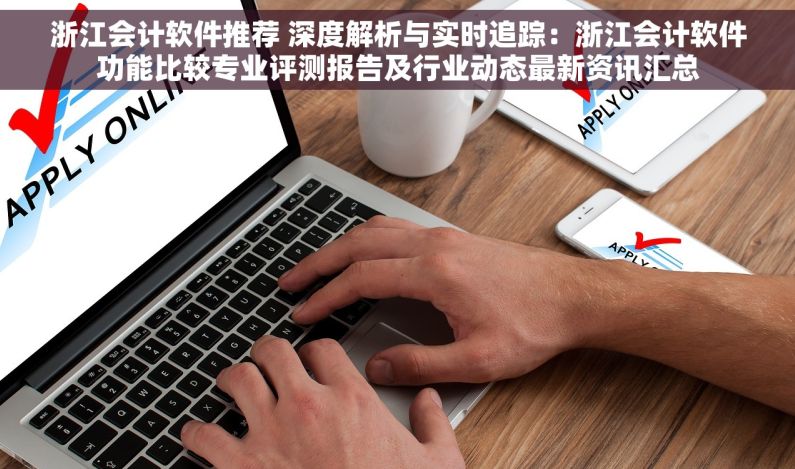 浙江会计软件推荐 深度解析与实时追踪：浙江会计软件功能比较专业评测报告及行业动态最新资讯汇总