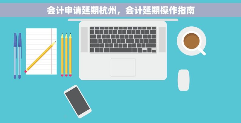 会计申请延期杭州，会计延期操作指南