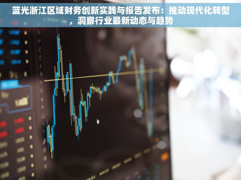 蓝光浙江区域财务创新实践与报告发布：推动现代化转型，洞察行业最新动态与趋势
