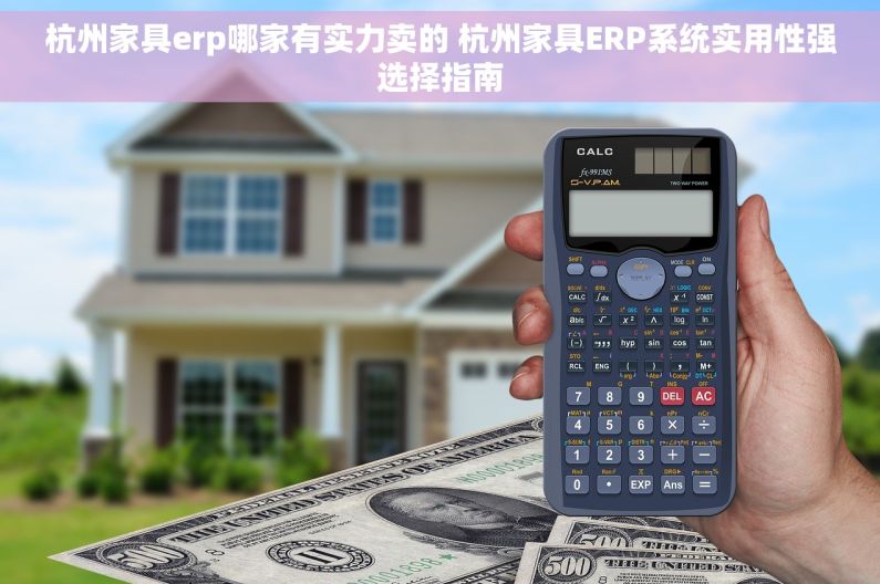 杭州家具erp哪家有实力卖的 杭州家具ERP系统实用性强选择指南