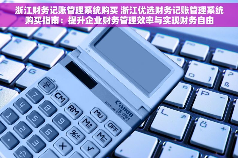 浙江财务记账管理系统购买 浙江优选财务记账管理系统购买指南：提升企业财务管理效率与实现财务自由