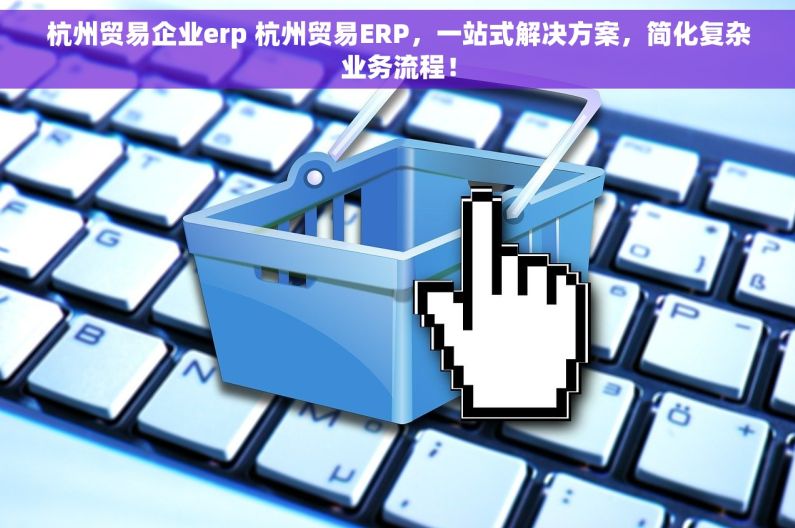 杭州贸易企业erp 杭州贸易ERP，一站式解决方案，简化复杂业务流程！