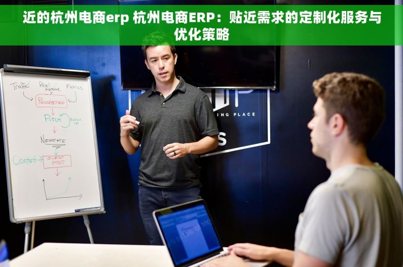 近的杭州电商erp 杭州电商ERP：贴近需求的定制化服务与优化策略