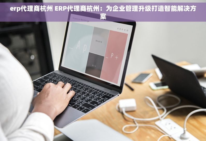 erp代理商杭州 ERP代理商杭州：为企业管理升级打造智能解决方案