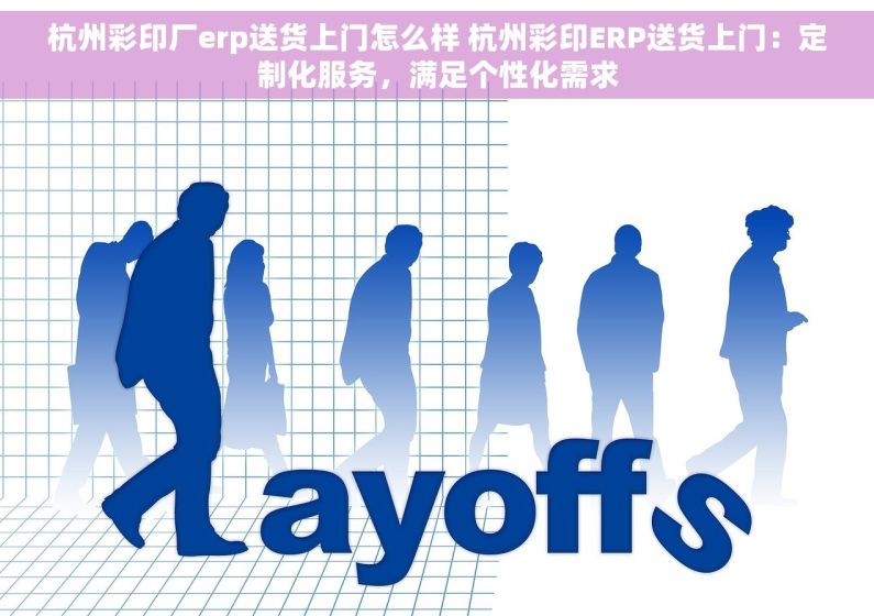 杭州彩印厂erp送货上门怎么样 杭州彩印ERP送货上门：定制化服务，满足个性化需求