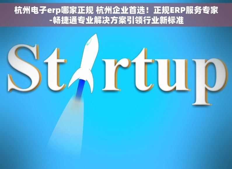 杭州电子erp哪家正规 杭州企业首选！正规ERP服务专家-畅捷通专业解决方案引领行业新标准