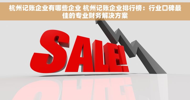 杭州记账企业有哪些企业 杭州记账企业排行榜：行业口碑最佳的专业财务解决方案