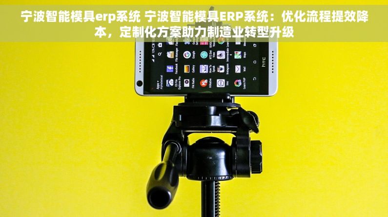 宁波智能模具erp系统 宁波智能模具ERP系统：优化流程提效降本，定制化方案助力制造业转型升级
