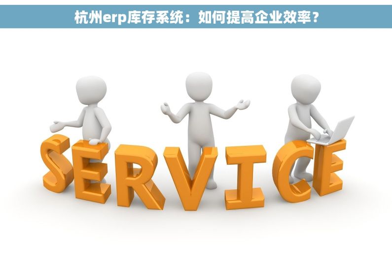 杭州erp库存系统：如何提高企业效率？