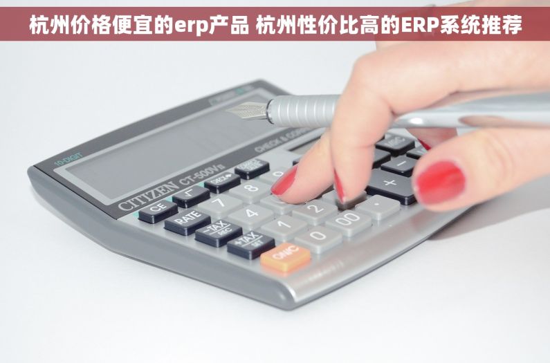 杭州价格便宜的erp产品 杭州性价比高的ERP系统推荐