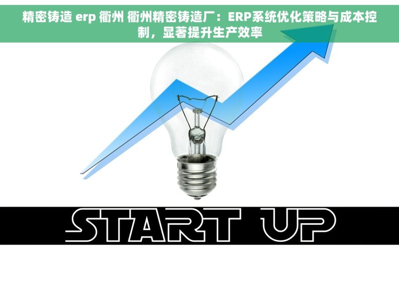 精密铸造 erp 衢州 衢州精密铸造厂：ERP系统优化策略与成本控制，显著提升生产效率