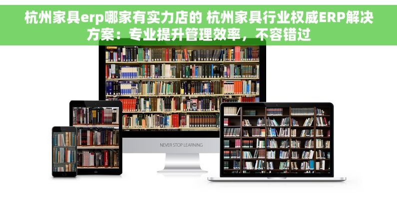 杭州家具erp哪家有实力店的 杭州家具行业权威ERP解决方案：专业提升管理效率，不容错过