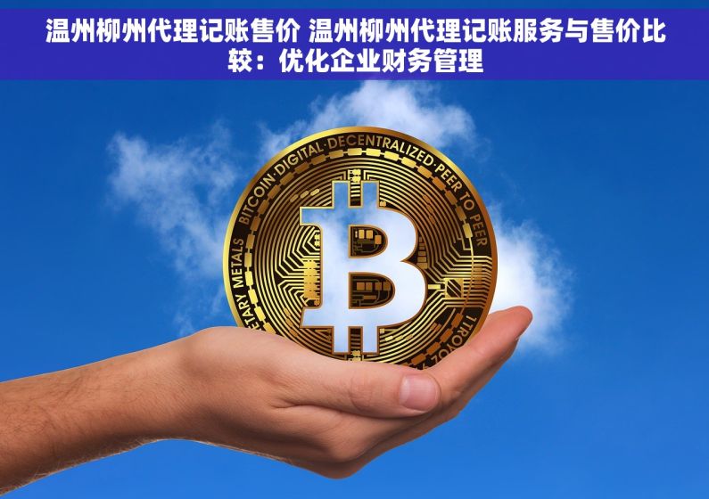 温州柳州代理记账售价 温州柳州代理记账服务与售价比较：优化企业财务管理