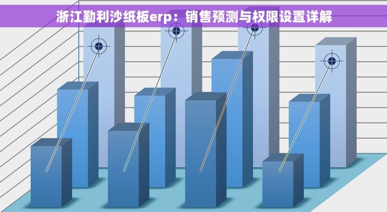 浙江勤利沙纸板erp：销售预测与权限设置详解