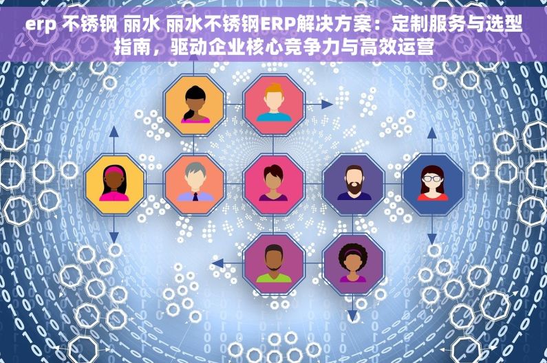 erp 不锈钢 丽水 丽水不锈钢ERP解决方案：定制服务与选型指南，驱动企业核心竞争力与高效运营
