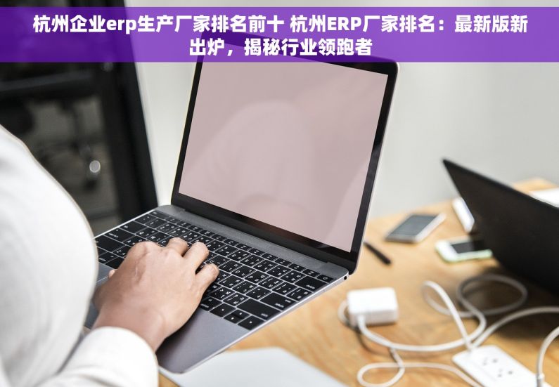 杭州企业erp生产厂家排名前十 杭州ERP厂家排名：最新版新出炉，揭秘行业领跑者