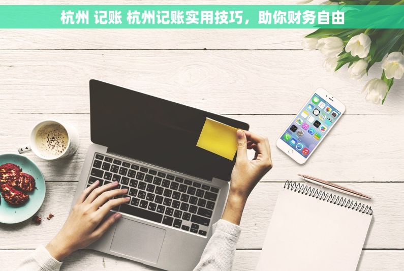 杭州 记账 杭州记账实用技巧，助你财务自由