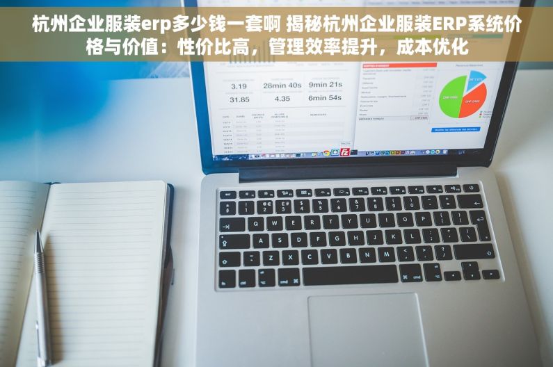 杭州企业服装erp多少钱一套啊 揭秘杭州企业服装ERP系统价格与价值：性价比高，管理效率提升，成本优化