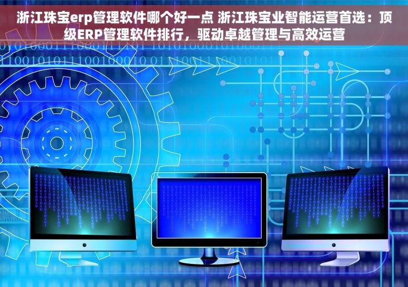 浙江珠宝erp管理软件哪个好一点 浙江珠宝业智能运营首选：顶级ERP管理软件排行，驱动卓越管理与高效运营