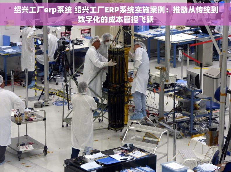 绍兴工厂erp系统 绍兴工厂ERP系统实施案例：推动从传统到数字化的成本管控飞跃